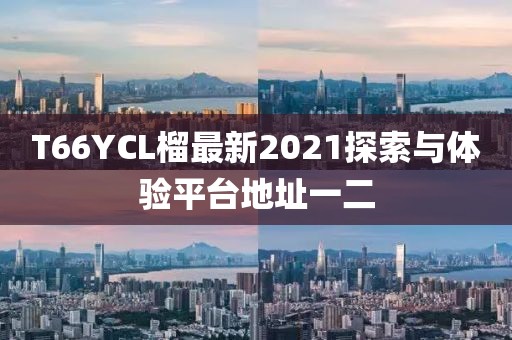 T66YCL榴最新2021探索與體驗平臺地址一二