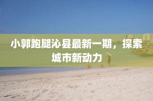 小郭跑腿沁縣最新一期，探索城市新動(dòng)力