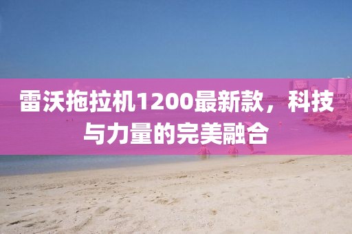 雷沃拖拉機(jī)1200最新款，科技與力量的完美融合