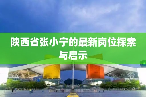 陜西省張小寧的最新崗位探索與啟示