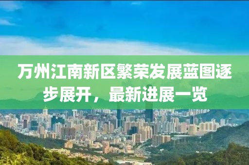 萬州江南新區(qū)繁榮發(fā)展藍圖逐步展開，最新進展一覽
