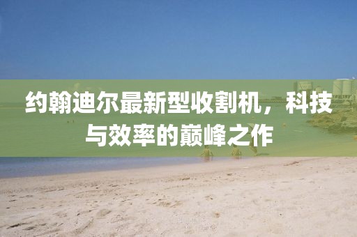 約翰迪爾最新型收割機(jī)，科技與效率的巔峰之作