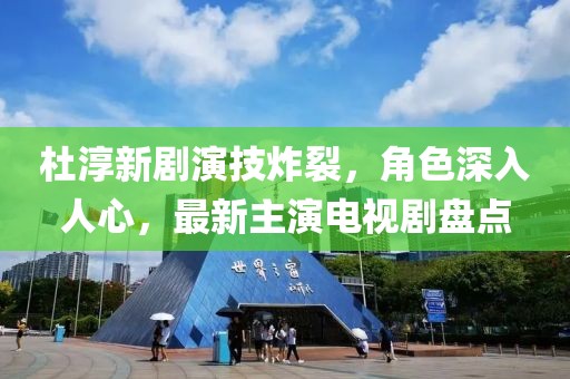 杜淳新劇演技炸裂，角色深入人心，最新主演電視劇盤點