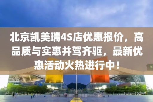 北京凱美瑞4S店優(yōu)惠報價，高品質(zhì)與實惠并駕齊驅(qū)，最新優(yōu)惠活動火熱進(jìn)行中！