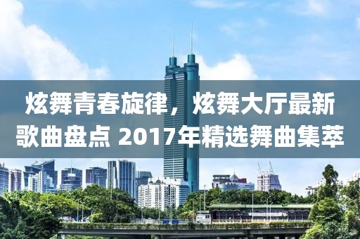 炫舞青春旋律，炫舞大廳最新歌曲盤點(diǎn) 2017年精選舞曲集萃