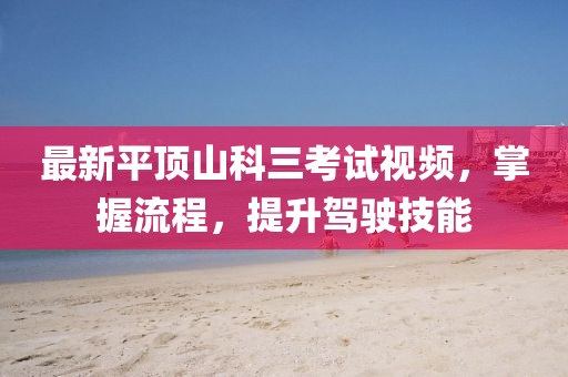 最新平頂山科三考試視頻，掌握流程，提升駕駛技能