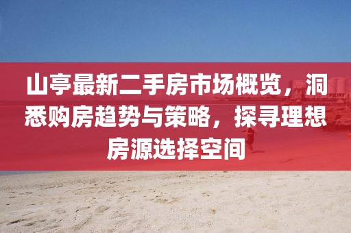 山亭最新二手房市場概覽，洞悉購房趨勢與策略，探尋理想房源選擇空間