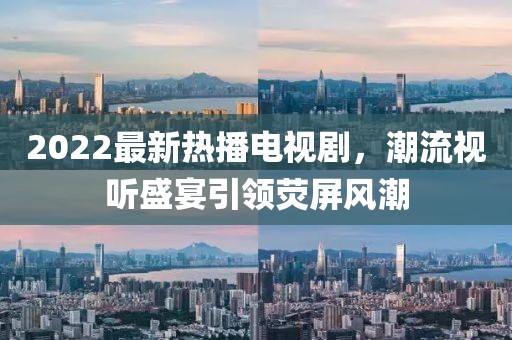2022最新熱播電視劇，潮流視聽盛宴引領(lǐng)熒屏風潮