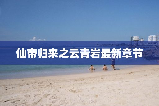 仙帝歸來之云青巖最新章節(jié)