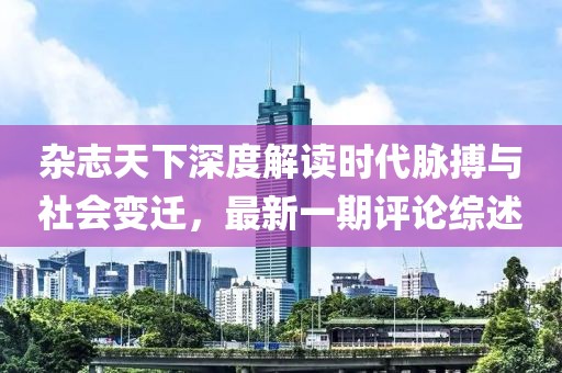 雜志天下深度解讀時(shí)代脈搏與社會(huì)變遷，最新一期評(píng)論綜述