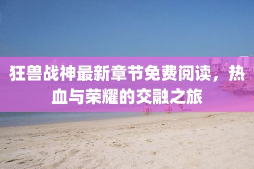 狂獸戰(zhàn)神最新章節(jié)免費(fèi)閱讀，熱血與榮耀的交融之旅