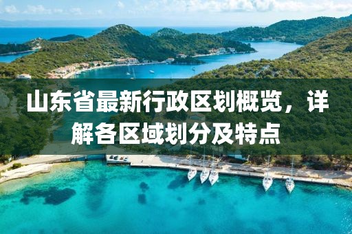 山東省最新行政區(qū)劃概覽，詳解各區(qū)域劃分及特點