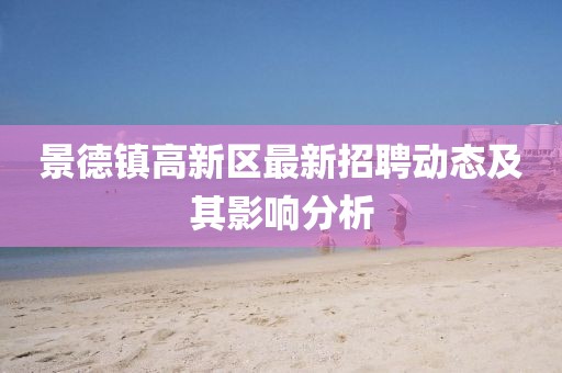 景德鎮(zhèn)高新區(qū)最新招聘動態(tài)及其影響分析