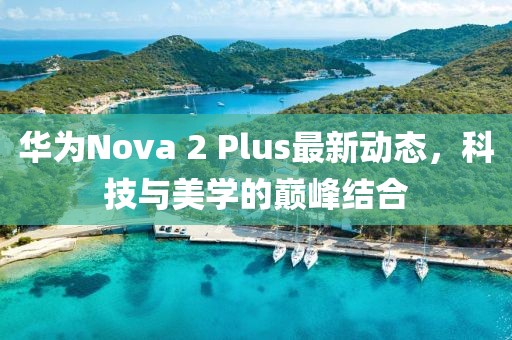 華為Nova 2 Plus最新動(dòng)態(tài)，科技與美學(xué)的巔峰結(jié)合