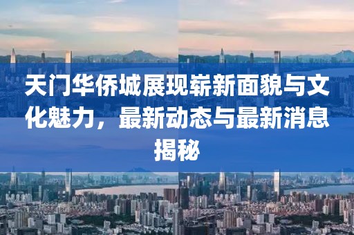 天門華僑城展現嶄新面貌與文化魅力，最新動態(tài)與最新消息揭秘