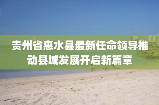 貴州省惠水縣最新任命領(lǐng)導(dǎo)推動(dòng)縣域發(fā)展開啟新篇章