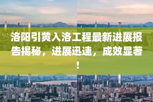 洛陽引黃入洛工程最新進(jìn)展報(bào)告揭秘，進(jìn)展迅速，成效顯著！