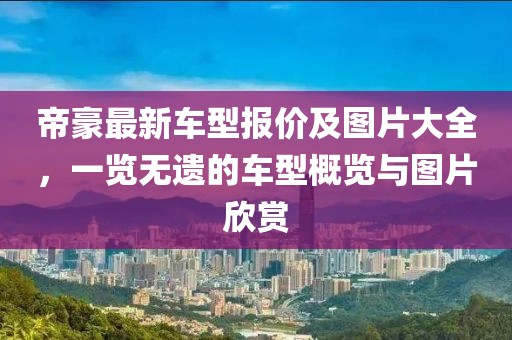 帝豪最新車型報(bào)價(jià)及圖片大全，一覽無遺的車型概覽與圖片欣賞
