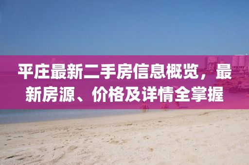 平莊最新二手房信息概覽，最新房源、價格及詳情全掌握