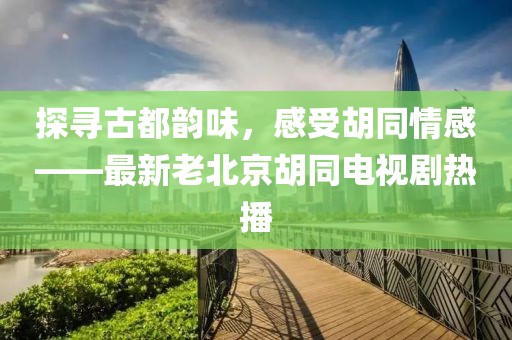 探尋古都韻味，感受胡同情感——最新老北京胡同電視劇熱播