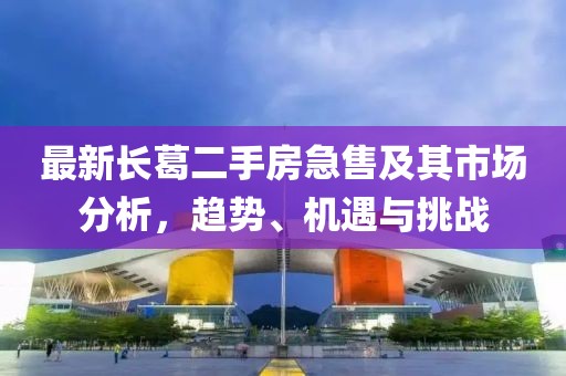 最新長葛二手房急售及其市場分析，趨勢、機遇與挑戰(zhàn)