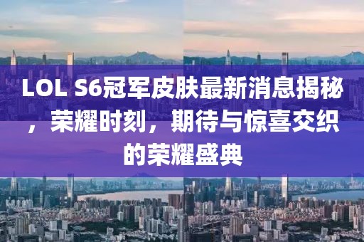 LOL S6冠軍皮膚最新消息揭秘，榮耀時(shí)刻，期待與驚喜交織的榮耀盛典