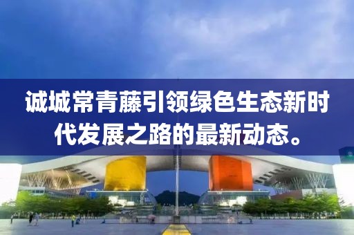 誠(chéng)城常青藤引領(lǐng)綠色生態(tài)新時(shí)代發(fā)展之路的最新動(dòng)態(tài)。