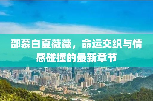 邵慕白夏薇薇，命運(yùn)交織與情感碰撞的最新章節(jié)