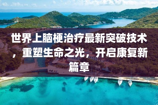 世界上腦梗治療最新突破技術(shù)，重塑生命之光，開啟康復(fù)新篇章