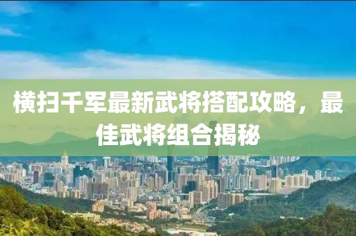 橫掃千軍最新武將搭配攻略，最佳武將組合揭秘