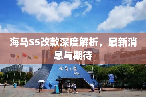 海馬S5改款深度解析，最新消息與期待