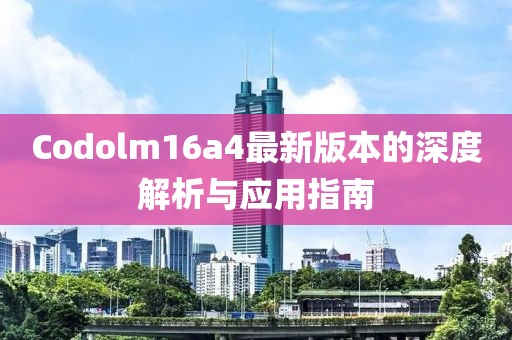 Codolm16a4最新版本的深度解析與應(yīng)用指南