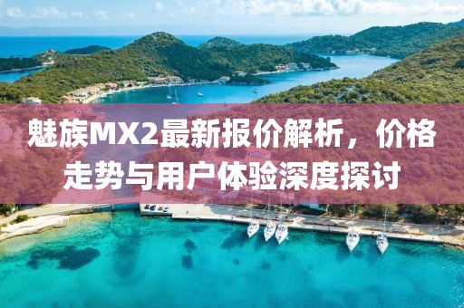 魅族MX2最新報(bào)價(jià)解析，價(jià)格走勢(shì)與用戶體驗(yàn)深度探討