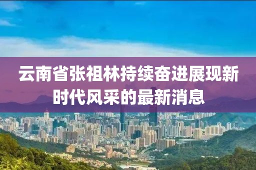 云南省張祖林持續(xù)奮進展現(xiàn)新時代風(fēng)采的最新消息