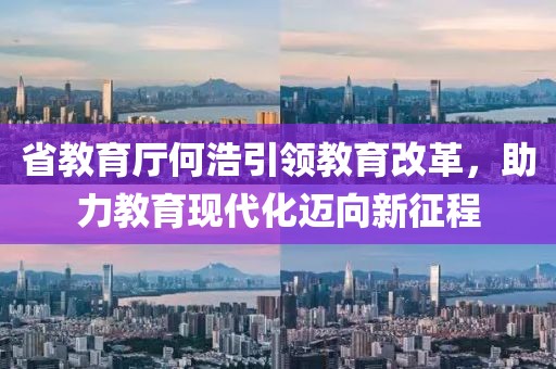 省教育廳何浩引領(lǐng)教育改革，助力教育現(xiàn)代化邁向新征程