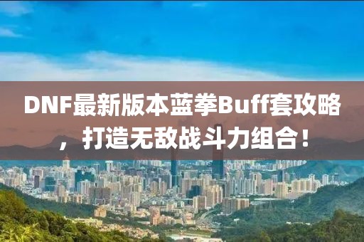 DNF最新版本藍(lán)拳Buff套攻略，打造無敵戰(zhàn)斗力組合！