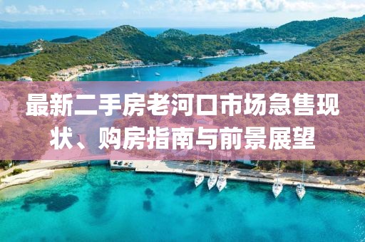 最新二手房老河口市場急售現(xiàn)狀、購房指南與前景展望