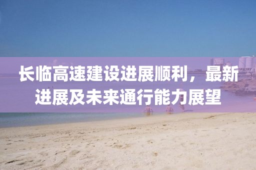 長臨高速建設進展順利，最新進展及未來通行能力展望