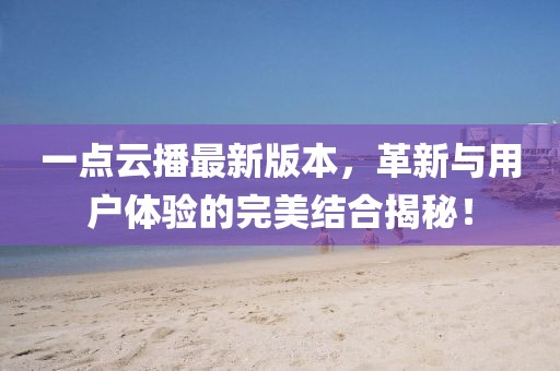 一點云播最新版本，革新與用戶體驗的完美結合揭秘！