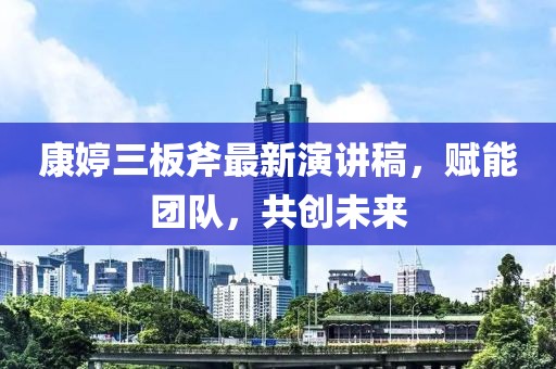 康婷三板斧最新演講稿，賦能團(tuán)隊(duì)，共創(chuàng)未來(lái)