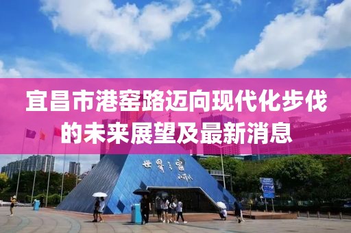 宜昌市港窯路邁向現(xiàn)代化步伐的未來展望及最新消息
