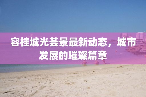 容桂城光薈景最新動(dòng)態(tài)，城市發(fā)展的璀璨篇章
