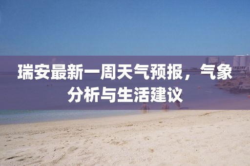 瑞安最新一周天氣預報，氣象分析與生活建議