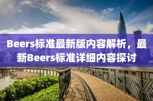 Beers標(biāo)準(zhǔn)最新版內(nèi)容解析，最新Beers標(biāo)準(zhǔn)詳細(xì)內(nèi)容探討
