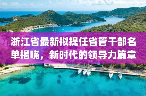 浙江省最新擬提任省管干部名單揭曉，新時(shí)代的領(lǐng)導(dǎo)力篇章