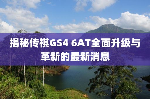 揭秘傳祺GS4 6AT全面升級與革新的最新消息