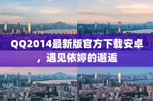 QQ2014最新版官方下載安卓，遇見依婷的邂逅