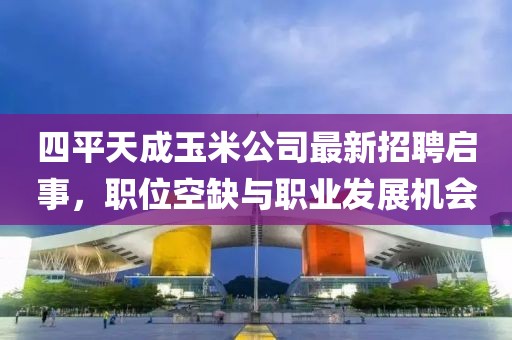 四平天成玉米公司最新招聘啟事，職位空缺與職業(yè)發(fā)展機(jī)會
