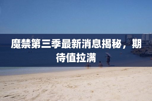 魔禁第三季最新消息揭秘，期待值拉滿