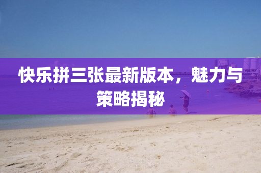 快樂拼三張最新版本，魅力與策略揭秘